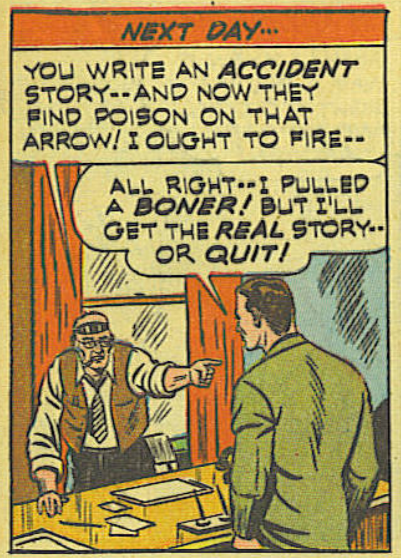 The editor says: "YOU WRITE AN ACCIDENT STORY- AND NOW THEY FINd POisON ON THAT ARROW! ! OUGHT TO FIRE-" to which Hale inturrupts with: "ALL RIGHT. I PULLED A BONER! BUT I'LL GET THE REAL STORY-OR QUIT!"